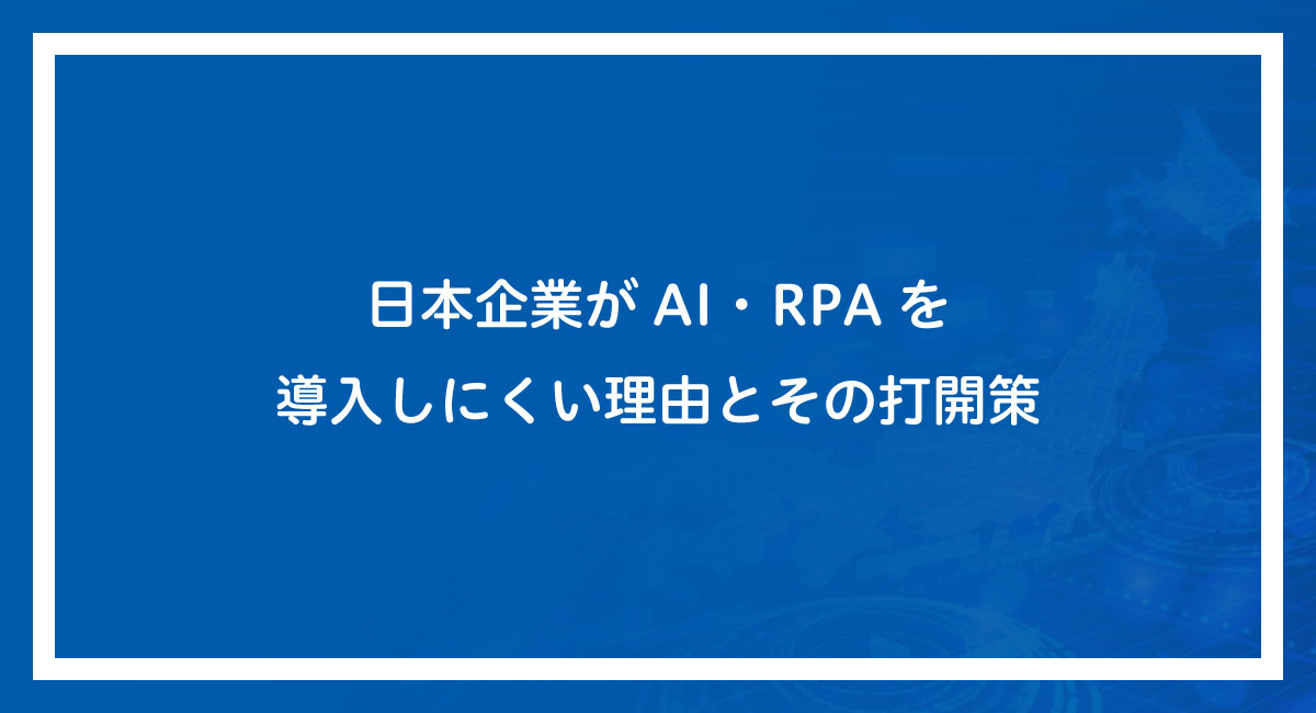 日本企業がAI・RPAを導入しにくい理由とその打開策