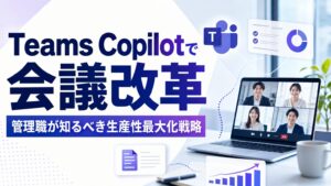 Teams Copilotで会議改革 管理職が知るべき生産性最大化戦略