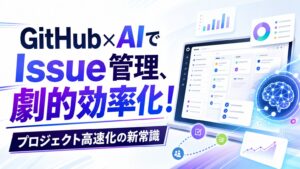 GitHub × AIでIssue管理、劇的効率化！プロジェクト高速化の新常識